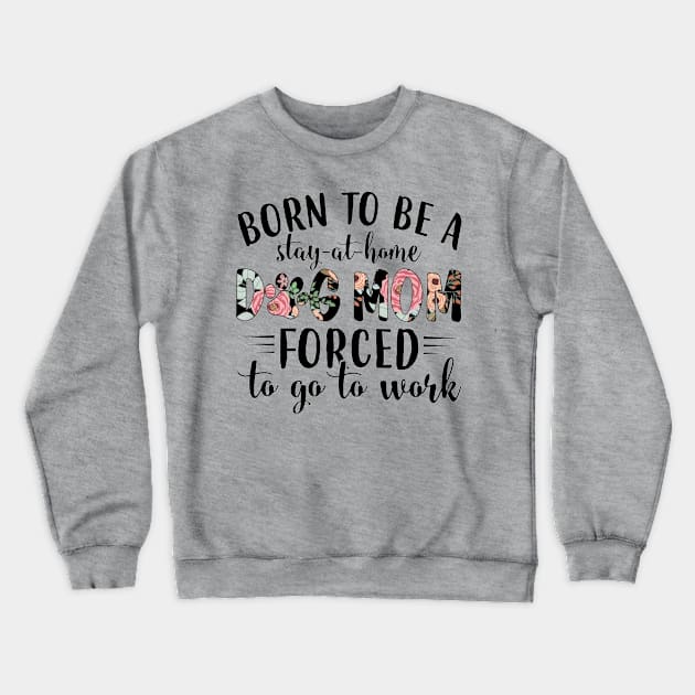 Born To Be A Stay At Home Dog Mom Forced To Go To Work Crewneck Sweatshirt by Distefano